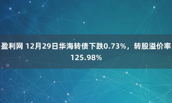 盈利网 12月29日华海转债下跌0.73%，转股溢价率125.98%