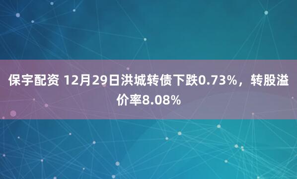 保宇配资 12月29日洪城转债下跌0.73%,转股溢价率8.08%