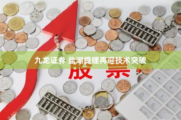 九龙证券 盐湖提锂再迎技术突破