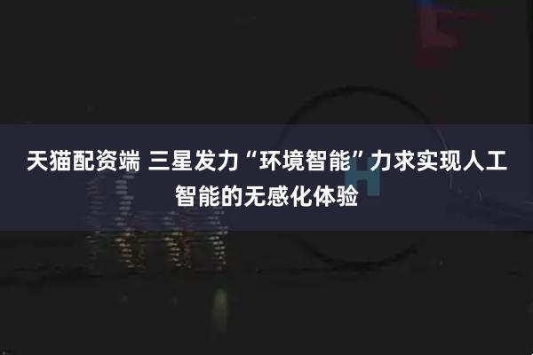 天猫配资端 三星发力“环境智能”力求实现人工智能的无感化体验