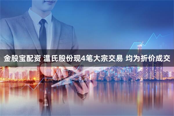 金股宝配资 温氏股份现4笔大宗交易 均为折价成交