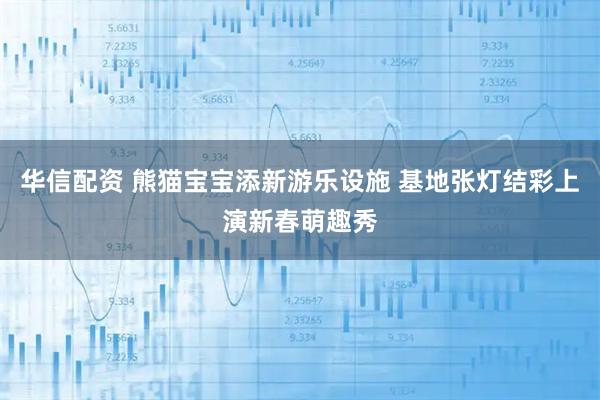 华信配资 熊猫宝宝添新游乐设施 基地张灯结彩上演新春萌趣秀