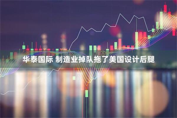 华泰国际 制造业掉队拖了美国设计后腿
