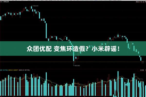 众团优配 变焦环造假？小米辟谣！