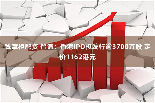钱掌柜配资 智谱：香港IPO拟发行逾3700万股 定价1162港元