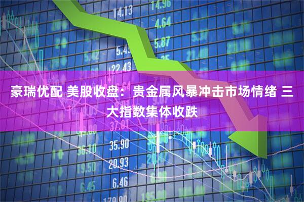 豪瑞优配 美股收盘：贵金属风暴冲击市场情绪 三大指数集体收跌