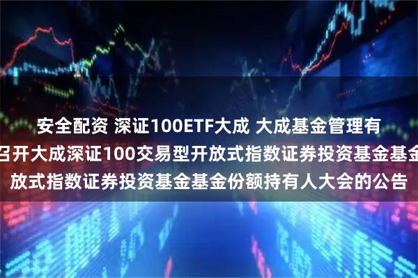 安全配资 深证100ETF大成 大成基金管理有限公司关于以通讯方式召开大成深证100交易型开放式指数证券投资基金基金份额持有人大会的公告