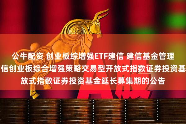 公牛配资 创业板综增强ETF建信 建信基金管理有限责任公司关于建信创业板综合增强策略交易型开放式指数证券投资基金延长募集期的公告