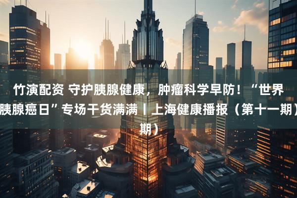 竹演配资 守护胰腺健康，肿瘤科学早防！“世界胰腺癌日”专场干货满满丨上海健康播报（第十一期）