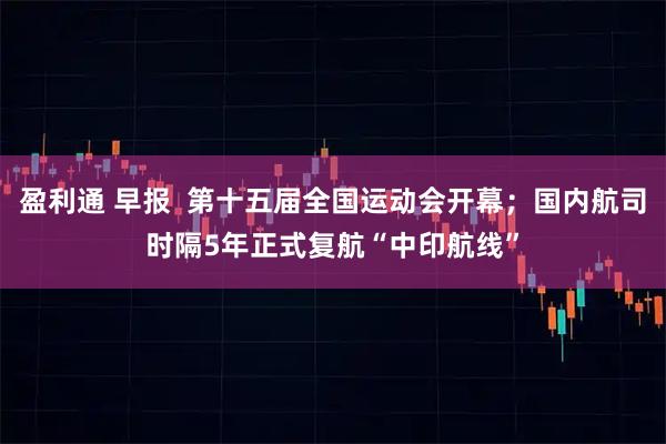 盈利通 早报  第十五届全国运动会开幕；国内航司时隔5年正式复航“中印航线”