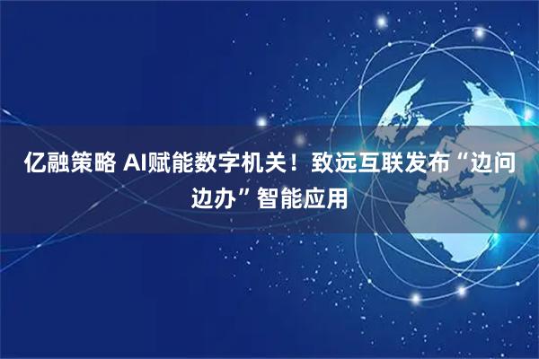 亿融策略 AI赋能数字机关！致远互联发布“边问边办”智能应用