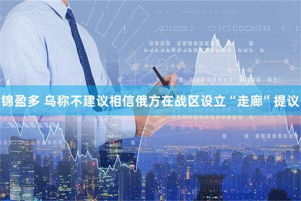 锦盈多 乌称不建议相信俄方在战区设立“走廊”提议