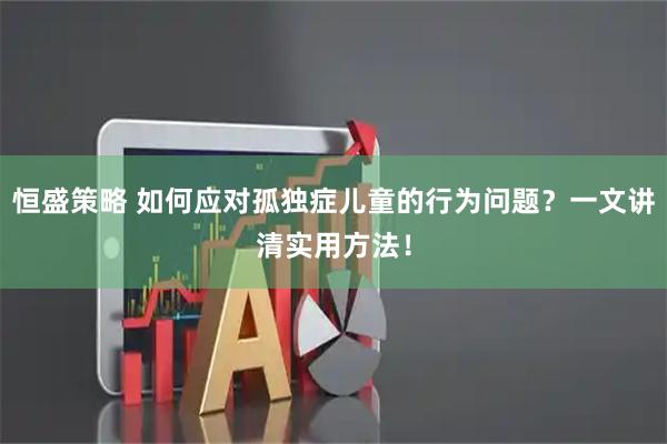 恒盛策略 如何应对孤独症儿童的行为问题？一文讲清实用方法！