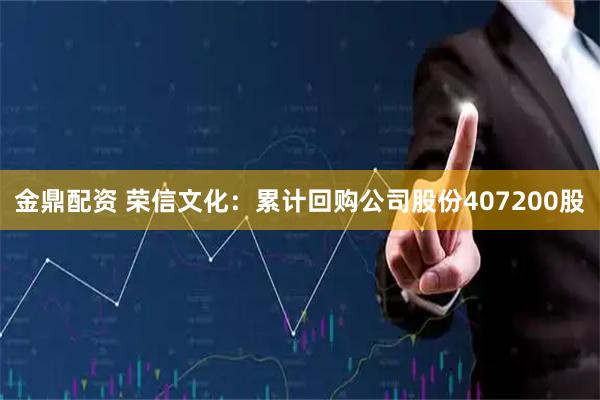 金鼎配资 荣信文化：累计回购公司股份407200股