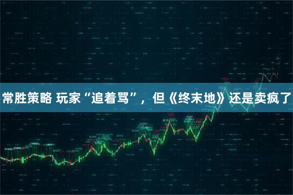 常胜策略 玩家“追着骂”,但《终末地》还是卖疯了