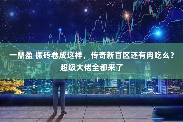 一鼎盈 搬砖卷成这样，传奇新百区还有肉吃么？超级大佬全都来了