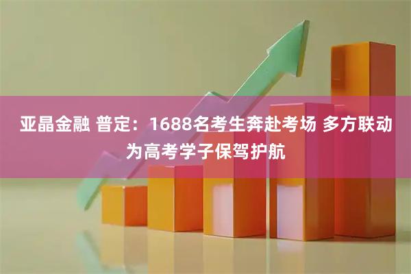 亚晶金融 普定：1688名考生奔赴考场 多方联动为高考学子保驾护航