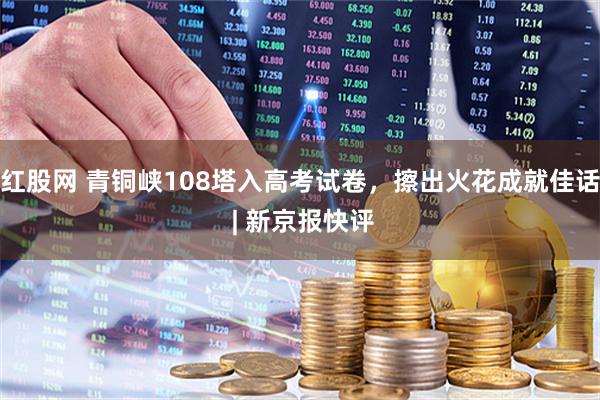 红股网 青铜峡108塔入高考试卷，擦出火花成就佳话 | 新京报快评
