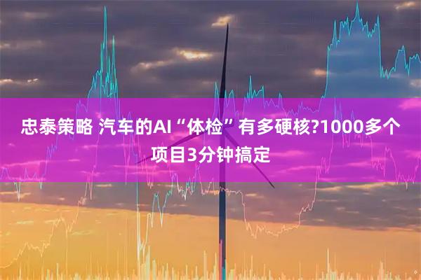 忠泰策略 汽车的AI“体检”有多硬核?1000多个项目3分钟搞定